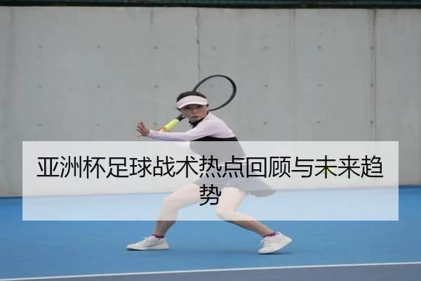 亚洲杯足球战术热点回顾与未来趋势