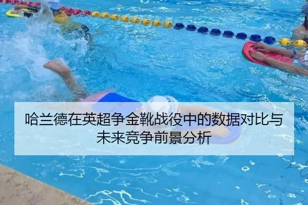 哈兰德在英超争金靴战役中的数据对比与未来竞争前景分析
